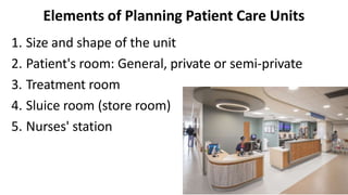 Elements of Planning Patient Care Units
1. Size and shape of the unit
2. Patient's room: General, private or semi-private
3. Treatment room
4. Sluice room (store room)
5. Nurses' station
 