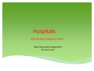 Hospitals
Why do they charge so much?
Mock Newscast Assignment
By Kim Crone
 