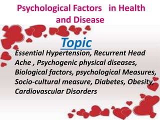 Psychological Factors in Health
and Disease
Essential Hypertension, Recurrent Head
Ache , Psychogenic physical diseases,
Biological factors, psychological Measures,
Socio-cultural measure, Diabetes, Obesity,
Cardiovascular Disorders
Topic
 