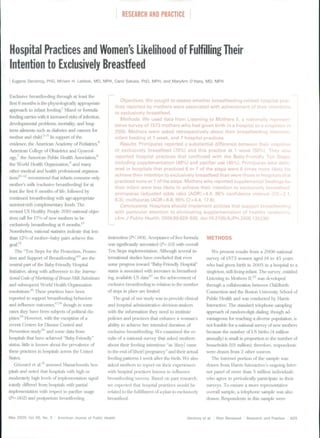 RESEARCH AND PRACTICE



Hospital Practices and Women's Likelihood of Fulfilling Their
Intention to Exclusively Breastfeed
 Eugene Declercq, PhD, Miriam H. Labbok, MD, MPH, Carol Sakata, PhD, MPH, and MaryAnn O'Hara. MD, MPH


Exclusive breastfeeding through at least the
                                                                 Objectives. We sought to assess whether breastfeeding-related bospital prac-
first 6 months is the physiologically appropriate
                                                              tices reported by mothers were associated with achievement of tbeir intentions
approach to infant feeding,' Mixed or formula
                                                              to exclusively breastfeed.
feeding canics with it increased lisks of inleclion,
                                                                 Methods. We used data from Listening to Mothers II, a nationally represen-
developmental probkims, mortality, and long-
                                                              tative survey of 1573 mothers wbo bad given birtb in a hospital to a singleton in
      ailments such as diabetes and cancers For               2005, Mothers were asked retrospectively about their breastfeeding intention,
               child." "'^ In support of the                  infant feeding at 1 week, and 7 bospital practices.
evidence, the American Academy of Pediatrics,'^                  Results. Primíparas reported a substantial difference between tbeir intention
American College of Obstetrics and Gynecol-                   to exclusively breastfeed (70%) and tbis practice at 1 week (50%). They also
i.)gy,^ the American Public Health Association"               reported bospitat practices that conflicted witb the Baby-Friendly Ten Steps,
the World Heidth Organization," iuid many                     including supplementation (49%) and pacifier use (45%|. Primíparas wbo deliv-
other medical and heallli pfofes,sioiial organiza-            ered in hospitals that practiced 6 or 7 of tbe steps were 6 times more likely for
tions'"""'" recommend that infants consume only               acbieve their intention to exclusively breastfeed than were tbose in hospitals that
mother's milk (exdusive breastfeeding) for at                 practiced none or 1 of the steps. Mothers wbo reported supplemental feedings for
                                                              tbeir infant were less likely to acbieve tbeir intention to exclusively breastfeed.
least the first 6 months of life, followed by
                                                              primíparas (adjusted odds ratio [A0R]=4.4; 95% confidence interval |CI1 = 2.1,
continued breastfeeding with age-^propriate
                                                              9.3); multiparas (AOR = 8.8; 95% CU4.4, 17.6).
nutrient ridi complementaiy foods. The
                                                                 Conclusions. Hospitals should implement policies that support breastfeedrtig
irvised US Healthy P{!ople 2010 national objec-
                                                              witb particular attention to eliminating supplementation of heallby newborns.
tives call for 17"/(i of new mothers to be                    {Atn J Public Health. 2009;99:929-936. doi:10.2105/AJPH.2008.135236)
exclusively breastfeeding at 6 montlis.''
Nonetlieless. national statistics indicate that less
tlian 12'yu of mottier-baby pairs achieve this            instRiction (/'< .001 ). Acceptance of fi-ee fomiula    METHODS
goal."*                                                   was significantly assodatfîd (7^.03) with overall
   The "Ten Steps for the FYotection, Promo-              Ten Steps implementation. Althougti several in-            We present rt"suft.s from a 2 0 0 6 national
tion and Support of Breastfeeding"'" are the              ternational studies iiave eoneluded that even           sui-vey of 1573 women aged 18 to 4 5 yeai-s
centr-al part of the Baby-Friendly Hospital               some progress toward "Baby-Friendly Hospil^"            who had given birth in 2 0 0 5 in a hospital to a
initiative, along with adherence to the hitema-           status is assodated with ino-eases in breastfeed-       singleton, sdll-living infant. The survey, entitled
tional Code of Marltelitig of Breast-Milk Substitule.'i   ing, availaliie US data"" on the achievement of         Listening to Mothers II,"" was devclo|.xd
and subsequent World I leatth Orgaiiiy^Eion               exdusive breastfeeding in relation to the nuniber       thiougli a collalioration between Childbirtli
resolutions."' 'Ihi'se pracücts have been                 of steps in place are limited.                          Connection iuid tlie Boston Univci'sity School of
reported to support breastfeeding behaviors                  The goal of our study was to provide dinica!         I'ublic Heaitii and was conducted by Hanis
iuid influence outc»mes,''''" t h o u ^ in some           and hospital administi'ative dedsion-makers             Interactive. The standard tclcpbone sam|)ling
cases ihcy have been subjecis of political dis-           with the infonnation they need to institute             approadi of random-digit dialing, though ad-
[jutca,'' However, with the exception of a                policies and practices that enhance a woman's           vaiitageous for reaching a divei-se population, is
I ecent Centere for Disease Control and                   ability to achieve her intended duration of             not feasible for a national sui'vey of new motliers
ñ-evendon stiidy*^" and sum«! data fi-orn                 exclusive breastfeeding. We examined tbe re-            becaii.se tlic number of US birtlis (4 million
hos|jitals that have achieved "Baby-Friendly"             sults of a national survey tliat asked mothers          annually) Ls small in proptJiüon to the number of
status, little is known about the prevalenœ of            about their feeding intentions "as [they] came          boiiseholcfs (IU million); tlierefore, respondents
these practices in haspitals acrass the United            to tbe end t)f ftheirl pregnancy" «md their actual      were drawn fi^om 2 oth(?i' sourcts.
States.                                                   feeding patterns 1 week after tbe birth. We also          Tbe Internet portion of tlie sample was
   Grizzard et al.^' assessed Massachusetts hos-          asked motliers to report on their experiences           drawn from Hanis Interactive's ongoing Inter-
pitals and noted tliat hos¡iil;ils witli high or          with hospital practices kiiown to influence             net panel of more tlian 5 million individuals
moderately liigb levels of implementation signif-         breastfeeding success. Based on past research,          who agree to periodically pajtidpate in tlieir
icantly differed fi'om hospitals with paitial             we expected that hospital pracUcc-s would be            surveys. To ensure a more representative
implementation vnth respect to pacifier usage             related to tlie fulfillment of a plan to exclusively    overall sample, a telephone sample was also
(F=.i)()2) and postpattiim breastfeeding                  breastfeed.                                             drawn. Respondents in tliis sample were



May 2009, Vol 99, No. 5 , American Joumal of Public Health                                             Declercq et al.   Peer Reviewed   Research and Practice   929
 
