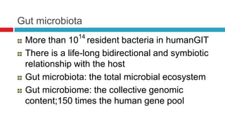 Gut microbiota
More than 1014
resident bacteria in humanGIT
There is a life-long bidirectional and symbiotic
relationship with the host
Gut microbiota: the total microbial ecosystem
Gut microbiome: the collective genomic
content;150 times the human gene pool
 