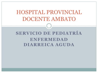 SERVICIO DE PEDIATRÍA ENFERMEDAD DIARREICA AGUDA HOSPITAL PROVINCIAL DOCENTE AMBATO 