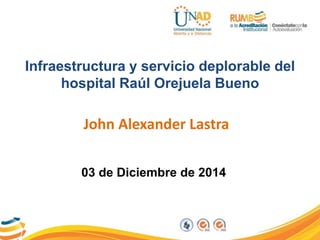 Infraestructura y servicio deplorable del 
hospital Raúl Orejuela Bueno 
John Alexander Lastra 
03 de Diciembre de 2014 
 