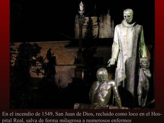 En el incendio de 1549, San Juan de Dios, recluido como loco en el Hospital Real, salva de forma milagrosa a numerosos enfermos

 