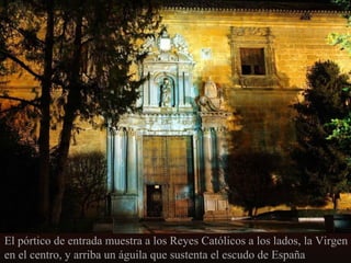 El pórtico de entrada muestra a los Reyes Católicos a los lados, la Virgen
en el centro, y arriba un águila que sustenta el escudo de España

 