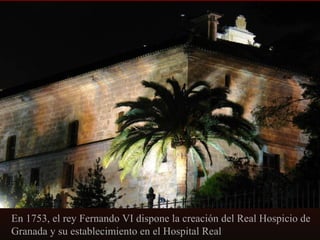 En 1753, el rey Fernando VI dispone la creación del Real Hospicio de
Granada y su establecimiento en el Hospital Real

 