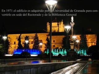 En 1971 el edificio es adquirido por la Universidad de Granada para convertirlo en sede del Rectorado y de la Biblioteca General

 
