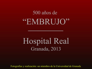 500 años de

“EMBRUJO”
Hospital Real
Granada, 2013

Fotografías y realización: un miembro de la Universidad de Granada

 