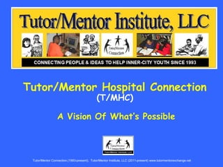 Tutor/Mentor Hospital Connection
(T/MHC)
A Vision Of What’s Possible
Tutor/Mentor Connection.(1993-present); Tutor/Mentor Institute, LLC (2011-present) www.tutormentorexchange.net
 