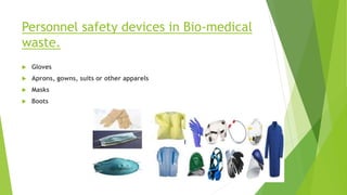 Personnel safety devices in Bio-medical
waste.
 Gloves
 Aprons, gowns, suits or other apparels
 Masks
 Boots
 