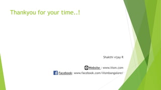 Thankyou for your time..!
Shakthi vijay R
Website : www.iiism.com
Facebook: www.facebook.com/iiismbangalore/
 