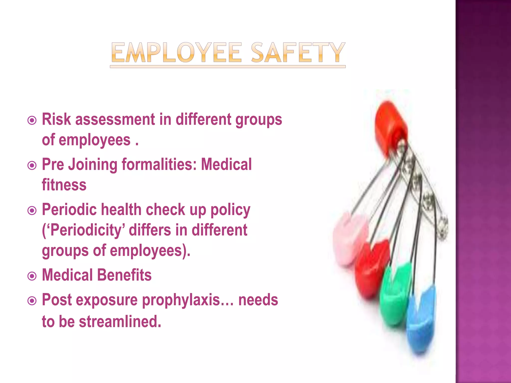  Risk assessment in different groups
  of employees .
 Pre Joining formalities: Medical
  fitness
 Periodic health check up policy
  („Periodicity‟ differs in different
  groups of employees).
 Medical Benefits
 Post exposure prophylaxis… needs
  to be streamlined.
 