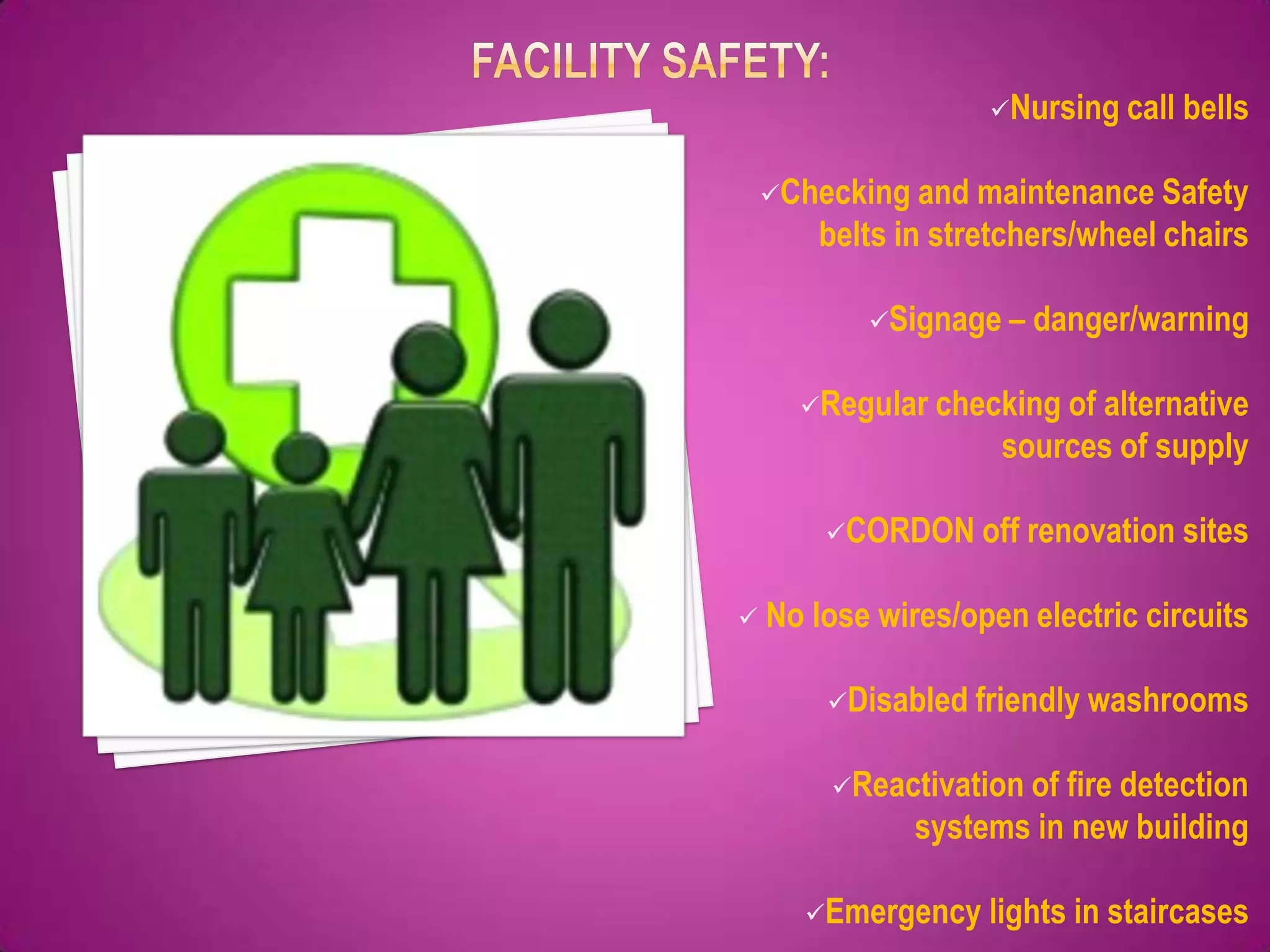 Nursing call   bells

 Checking and maintenance Safety
       belts in stretchers/wheel chairs

           Signage –   danger/warning

   Regular checking of    alternative
                     sources of supply

        CORDON off renovation sites


 No   lose wires/open electric circuits

        Disabled friendly washrooms


        Reactivation offire detection
              systems in new building

       Emergency lights in staircases
 