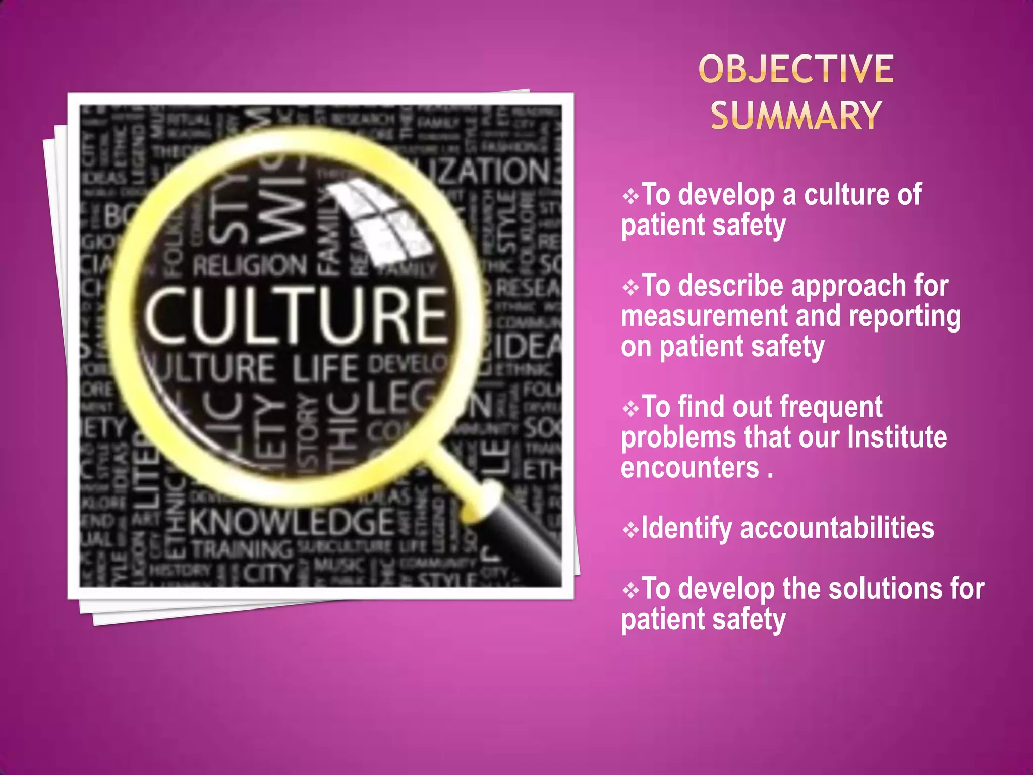 To  develop a culture of
patient safety
To describe approach for
measurement and reporting
on patient safety
To find out frequent
problems that our Institute
encounters .
Identify accountabilities

To  develop the solutions for
patient safety
 