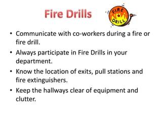 • Communicate with co-workers during a fire or
fire drill.
• Always participate in Fire Drills in your
department.
• Know the location of exits, pull stations and
fire extinguishers.
• Keep the hallways clear of equipment and
clutter.

 