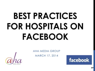 BEST PRACTICES
FOR HOSPITALS ON
FACEBOOK
AHA MEDIA GROUP
MARCH 17, 2014
1
 