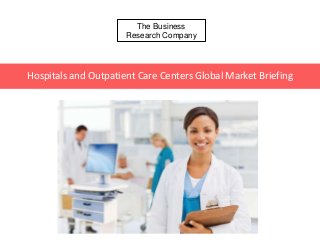 The Business
Research Company
Hospitals and Outpatient Care Centers Global Market Briefing
 