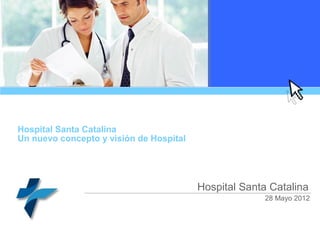 Hospital Santa Catalina
Un nuevo concepto y visión de Hospital




                                         Hospital Santa Catalina
                                                      28 Mayo 2012
 