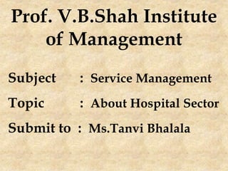 Subject : Service Management
Topic : About Hospital Sector
Submit to : Ms.Tanvi Bhalala
 