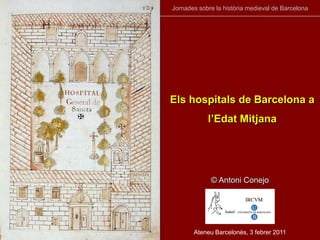 Jornades sobre la història medieval de Barcelona Els hospitals de Barcelona a l’Edat Mitjana © Antoni Conejo Ateneu Barcelonès, 3 febrer 2011 