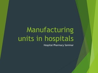 Manufacturing
units in hospitals
Hospital Pharmacy Seminar
 