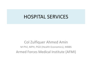 HOSPITAL SERVICES
Col Zulfiquer Ahmed Amin
M Phil, MPH, PGD (Health Economics), MBBS
Armed Forces Medical Institute (AFMI)
 