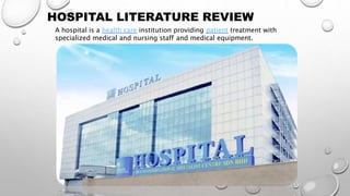 HOSPITAL LITERATURE REVIEW
A hospital is a health care institution providing patient treatment with
specialized medical and nursing staff and medical equipment.
 