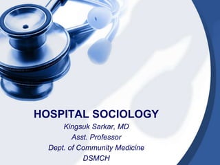 HOSPITAL SOCIOLOGY
Kingsuk Sarkar, MD
Asst. Professor
Dept. of Community Medicine
DSMCH
 