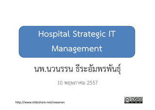 Hospital Strategic
IT Management
นพ.นวนรรน ธีระอัมพรพันธุ์
10 พฤษภาคม 2557
http://www.slideshare.net/nawanan
 