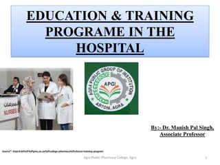 EDUCATION & TRAINING
PROGRAME IN THE
HOSPITAL
By:- Dr. Manish Pal Singh,
Associate Professor
1Agra Public Pharmacy College, Agra
Source*- https%3A%2F%2Fgmu.ac.ae%2Fcollege-pharmacy%2Fclinical-training-program
 