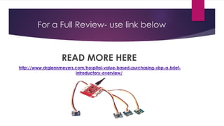 For a Full Review- use link below
READ MORE HERE
http://www.drglennmeyers.com/hospital-value-based-purchasing-vbp-a-brief-
introductory-overview/
 