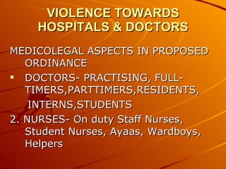 VIOLENCE TOWARDS HOSPITALS & DOCTORS MEDICOLEGAL ASPECTS IN PROPOSED ORDINANCE DOCTORS- PRACTISING, FULL-TIMERS,PARTTIMERS,RESIDENTS, INTERNS,STUDENTS 2. NURSES- On duty Staff Nurses, Student Nurses, Ayaas, Wardboys, Helpers 