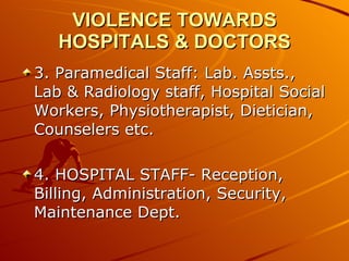 VIOLENCE TOWARDS HOSPITALS & DOCTORS 3. Paramedical Staff: Lab. Assts., Lab & Radiology staff, Hospital Social Workers, Physiotherapist, Dietician, Counselers etc. 4. HOSPITAL STAFF- Reception, Billing, Administration, Security, Maintenance Dept. 