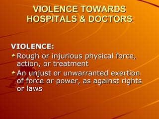VIOLENCE TOWARDS HOSPITALS & DOCTORS VIOLENCE: Rough or injurious physical force, action, or treatment An unjust or unwarranted exertion of force or power, as against rights or laws 