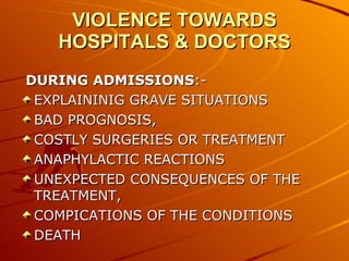 VIOLENCE TOWARDS HOSPITALS & DOCTORS DURING ADMISSIONS :- EXPLAININIG GRAVE SITUATIONS BAD PROGNOSIS,  COSTLY SURGERIES OR TREATMENT ANAPHYLACTIC REACTIONS UNEXPECTED CONSEQUENCES OF THE TREATMENT,  COMPICATIONS OF THE CONDITIONS  DEATH 