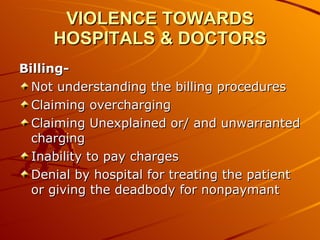 VIOLENCE TOWARDS HOSPITALS & DOCTORS Billing- Not understanding the billing procedures Claiming overcharging Claiming Unexplained or/ and unwarranted charging Inability to pay charges Denial by hospital for treating the patient or giving the deadbody for nonpaymant 