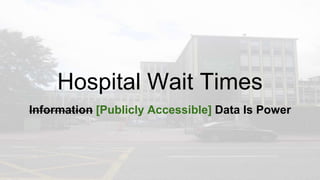 Hospital Wait Times
Information [Publicly Accessible] Data Is Power
 