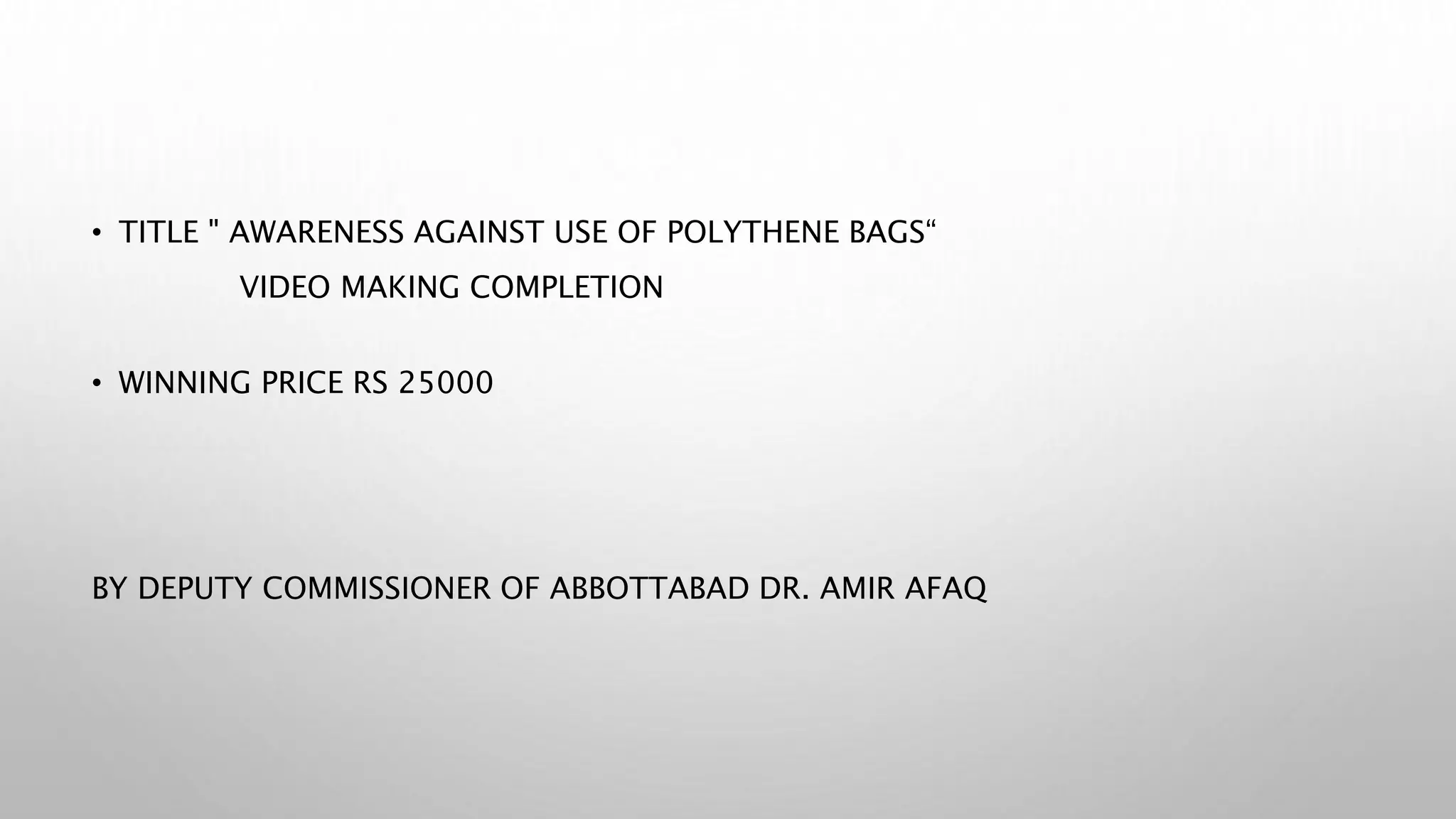 • TITLE " AWARENESS AGAINST USE OF POLYTHENE BAGS“
VIDEO MAKING COMPLETION
• WINNING PRICE RS 25000
BY DEPUTY COMMISSIONER OF ABBOTTABAD DR. AMIR AFAQ