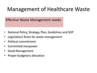 Management of Healthcare Waste
• National Policy, Strategy, Plan, Guidelines and SOP
• Legislation/ Rules for waste management
• Political commitment
• Committed manpower
• Good Management
• Proper budgetary allocation
Effective Waste Management needs:
 