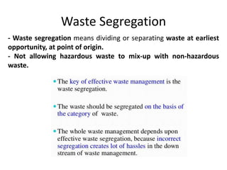Waste Segregation
- Waste segregation means dividing or separating waste at earliest
opportunity, at point of origin.
- Not allowing hazardous waste to mix-up with non-hazardous
waste.
 