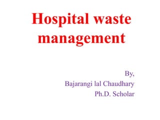 Hospital waste
management
By,
Bajarangi lal Chaudhary
Ph.D. Scholar
 