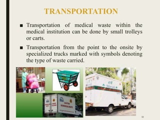 TRANSPORTATION
■ Transportation of medical waste within the
medical institution can be done by small trolleys
or carts.
■ Transportation from the point to the onsite by
specialized trucks marked with symbols denoting
the type of waste carried.
53
 