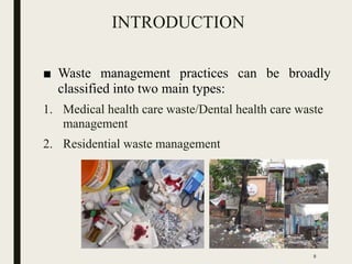 INTRODUCTION
■ Waste management practices can be broadly
classified into two main types:
1. Medical health care waste/Dental health care waste
management
2. Residential waste management
8
 