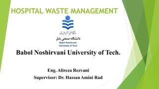 HOSPITAL WASTE MANAGEMENT
Babol Noshirvani University of Tech.
Eng. Alireza Rezvani
Supervisor: Dr. Hassan Amini Rad
 