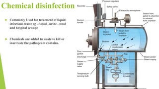 Chemical disinfection
 Commonly Used for treatment of liquid
infectious waste eg . Blood , urine , stool
and hospital sewage
 Chemicals are added to waste to kill or
inactivate the pathogen it contains.
 