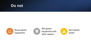 Do not
Reuse plastic
equipment.
Mix plastic
equipment with
other wastes.
Burn plastic
waste.
 