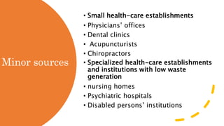 Minor sources
• Small health-care establishments
• Physicians’ offices
• Dental clinics
• Acupuncturists
• Chiropractors
• Specialized health-care establishments
and institutions with low waste
generation
• nursing homes
• Psychiatric hospitals
• Disabled persons’ institutions
 