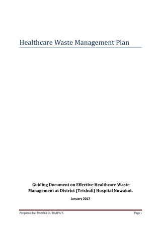 Prepared by: TIMSNA D., THAPA T. Page i
Healthcare Waste Management Plan
Guiding Document on Effective Healthcare Waste
Management at District (Trishuli) Hospital Nuwakot.
January 2017
 