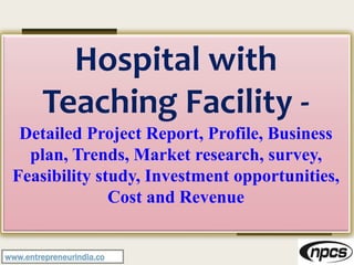 www.entrepreneurindia.co
Hospital with
Teaching Facility -
Detailed Project Report, Profile, Business
plan, Trends, Market research, survey,
Feasibility study, Investment opportunities,
Cost and Revenue
 