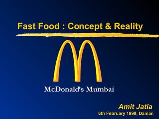 Fast Food : Concept & Reality
Amit Jatia
6th February 1999, Daman
McDonald’s Mumbai
 